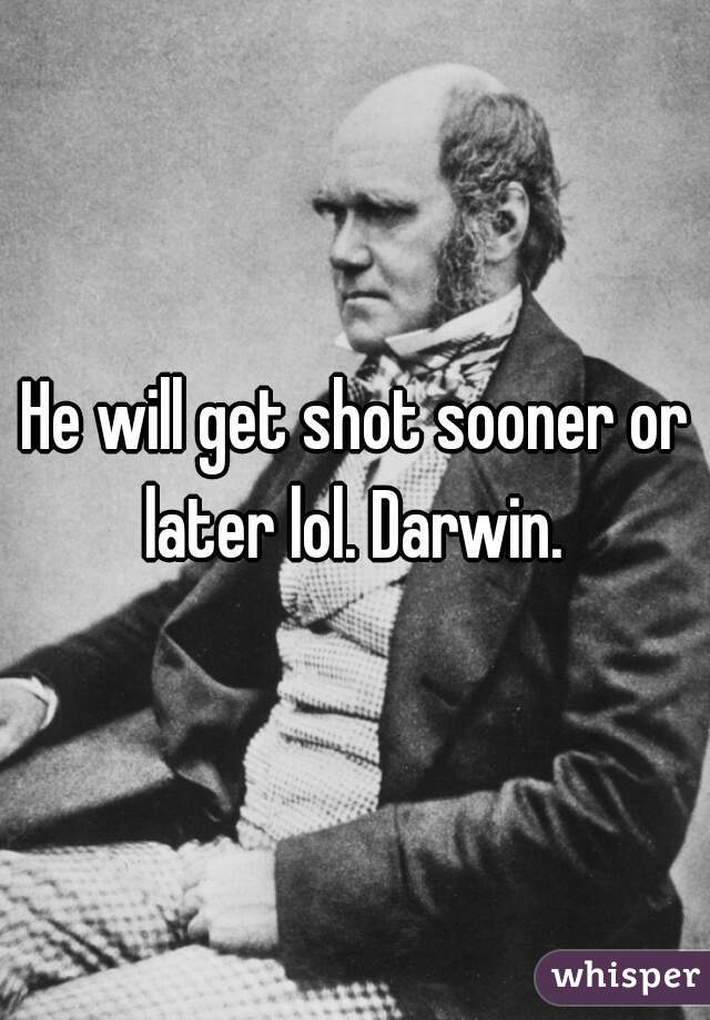 He will get shot sooner or later lol. Darwin. 