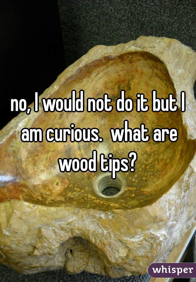 no, I would not do it but I am curious.  what are wood tips? 