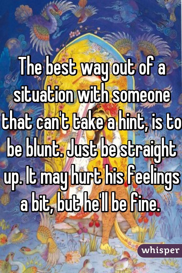 The best way out of a situation with someone that can't take a hint, is to be blunt. Just be straight up. It may hurt his feelings a bit, but he'll be fine. 