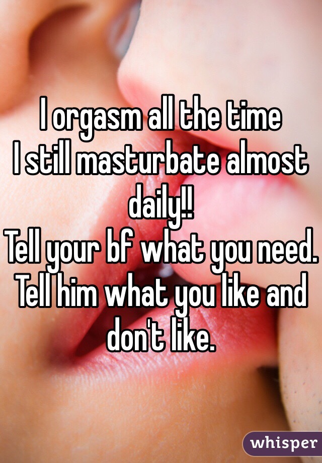I orgasm all the time
I still masturbate almost daily!!
Tell your bf what you need. Tell him what you like and don't like. 