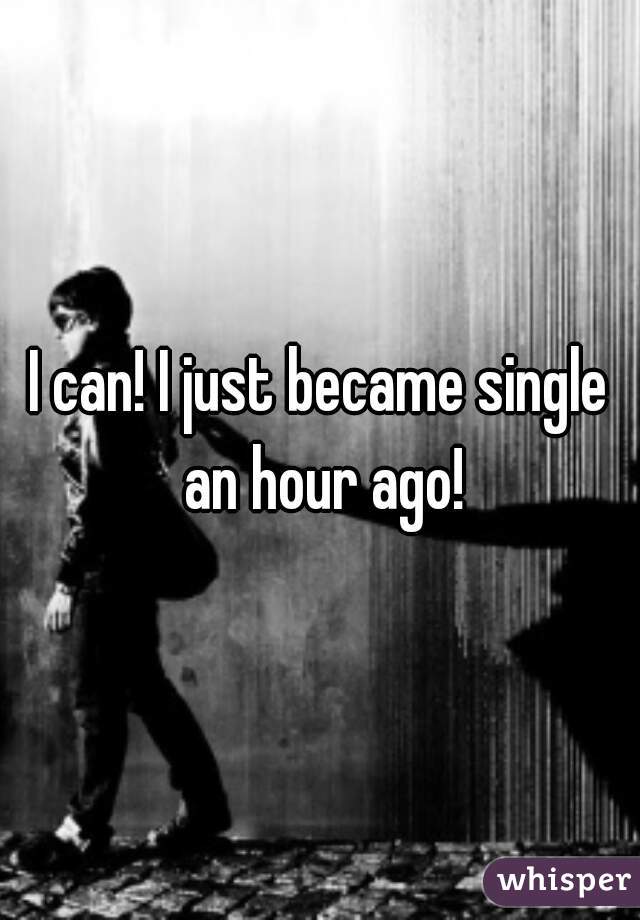 I can! I just became single an hour ago!