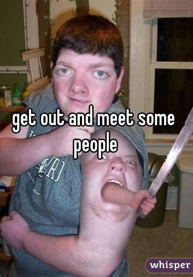 get out and meet some  people 