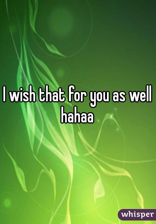 I wish that for you as well hahaa 