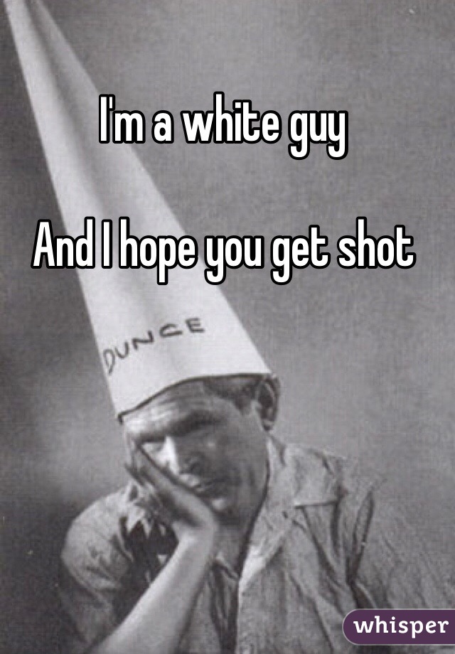 I'm a white guy

And I hope you get shot