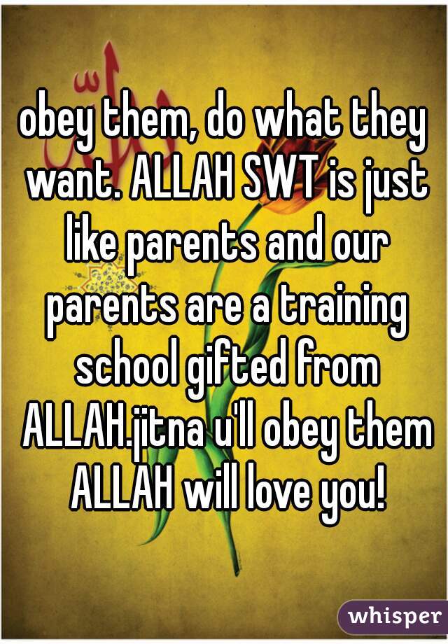 obey them, do what they want. ALLAH SWT is just like parents and our parents are a training school gifted from ALLAH.jitna u'll obey them ALLAH will love you!