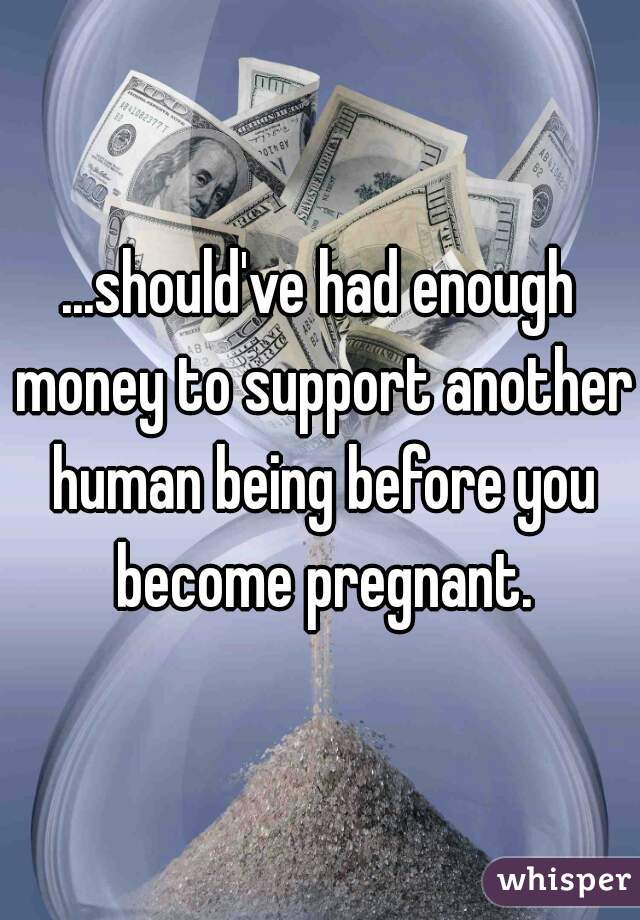 ...should've had enough money to support another human being before you become pregnant.