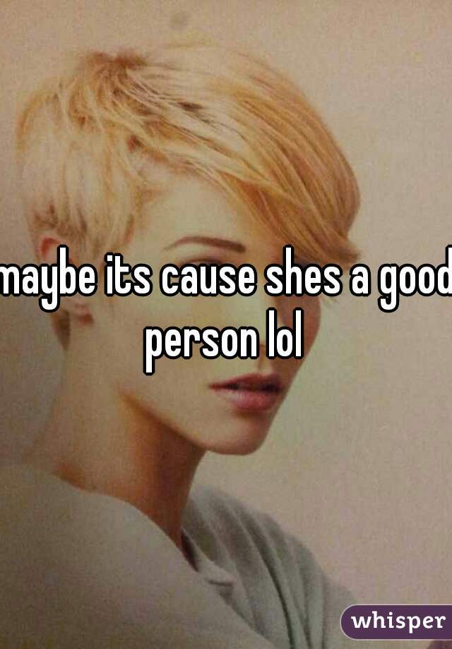 maybe its cause shes a good person lol 