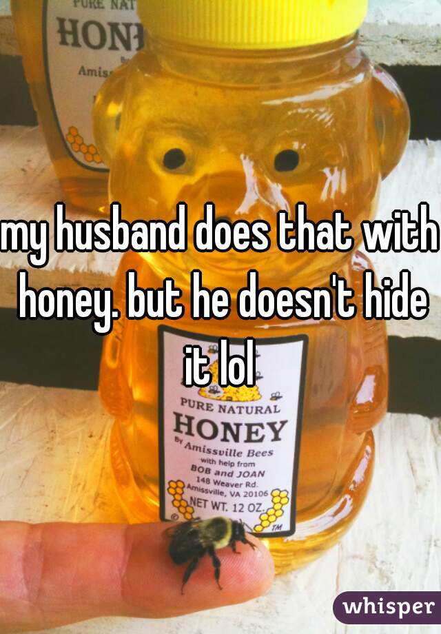 my husband does that with honey. but he doesn't hide it lol 