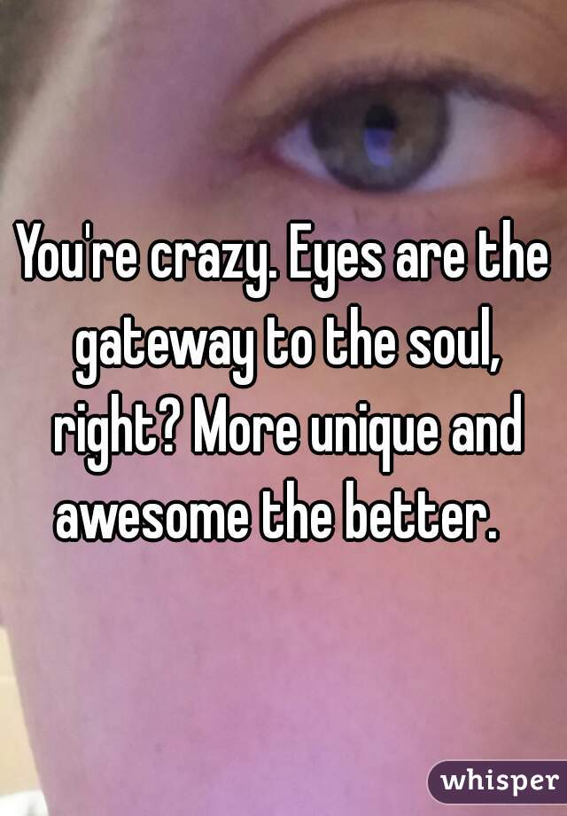 You're crazy. Eyes are the gateway to the soul, right? More unique and awesome the better.  