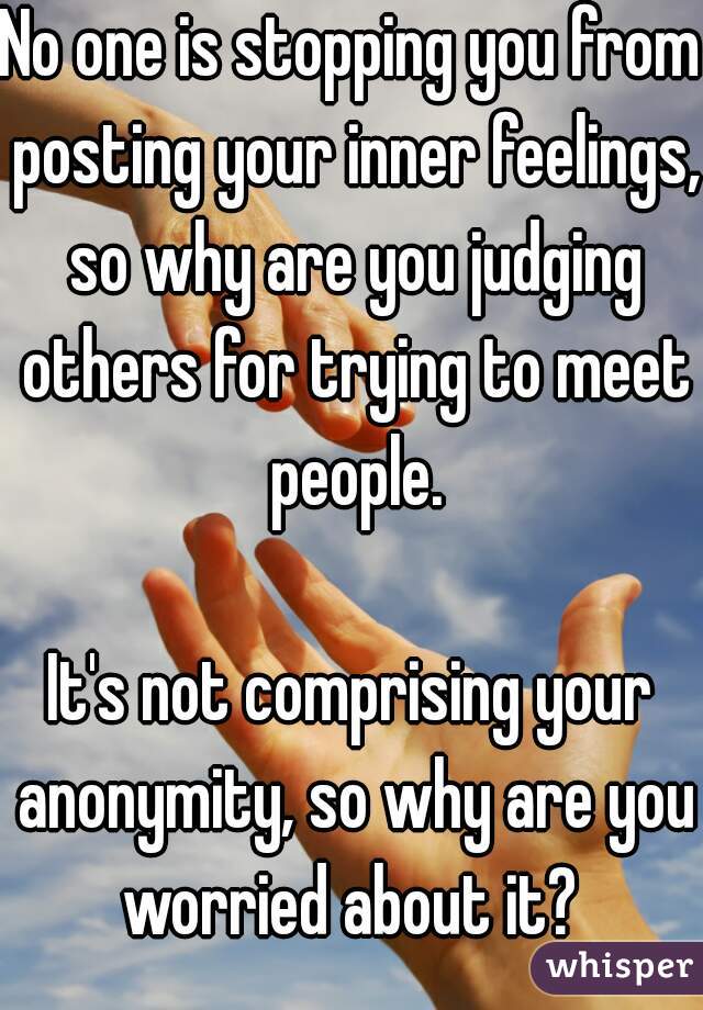 No one is stopping you from posting your inner feelings, so why are you judging others for trying to meet people.

It's not comprising your anonymity, so why are you worried about it? 