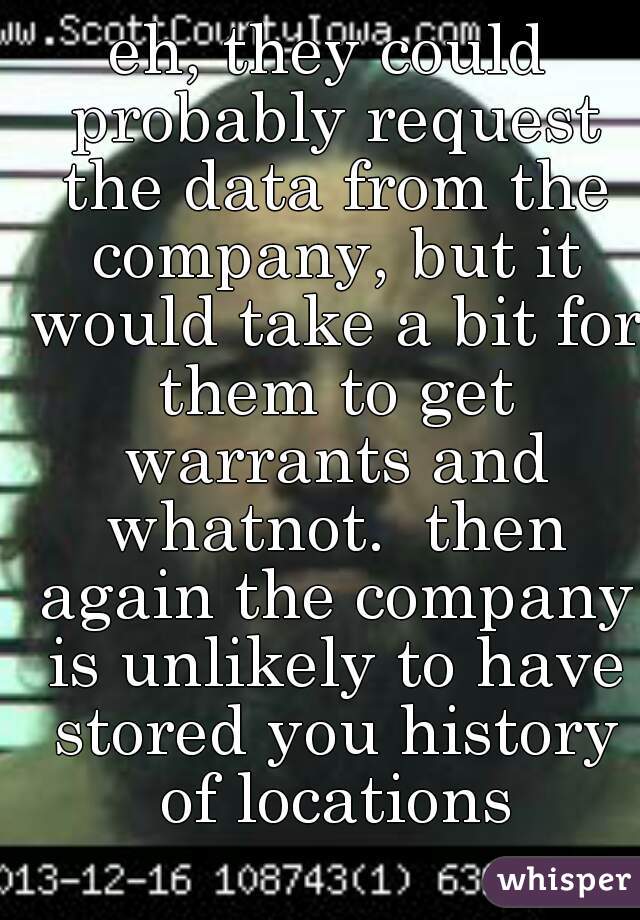 eh, they could probably request the data from the company, but it would take a bit for them to get warrants and whatnot.  then again the company is unlikely to have stored you history of locations