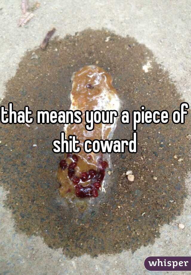that means your a piece of shit coward 