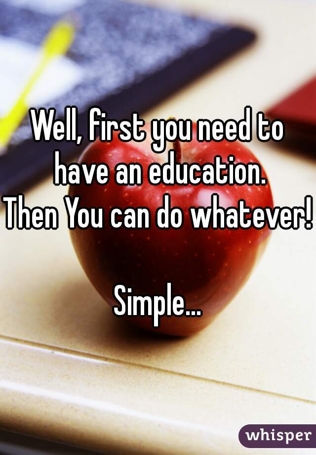 Well, first you need to have an education.
Then You can do whatever! 
Simple...