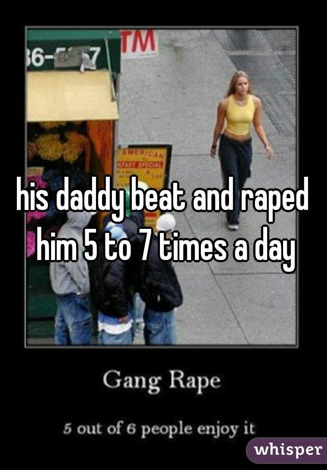 his daddy beat and raped him 5 to 7 times a day