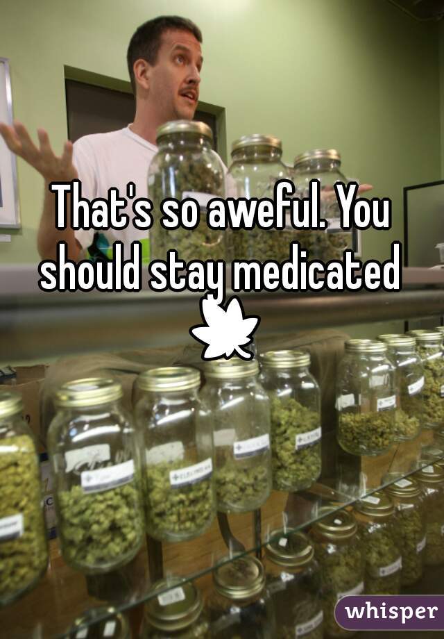 That's so aweful. You should stay medicated  🍁 