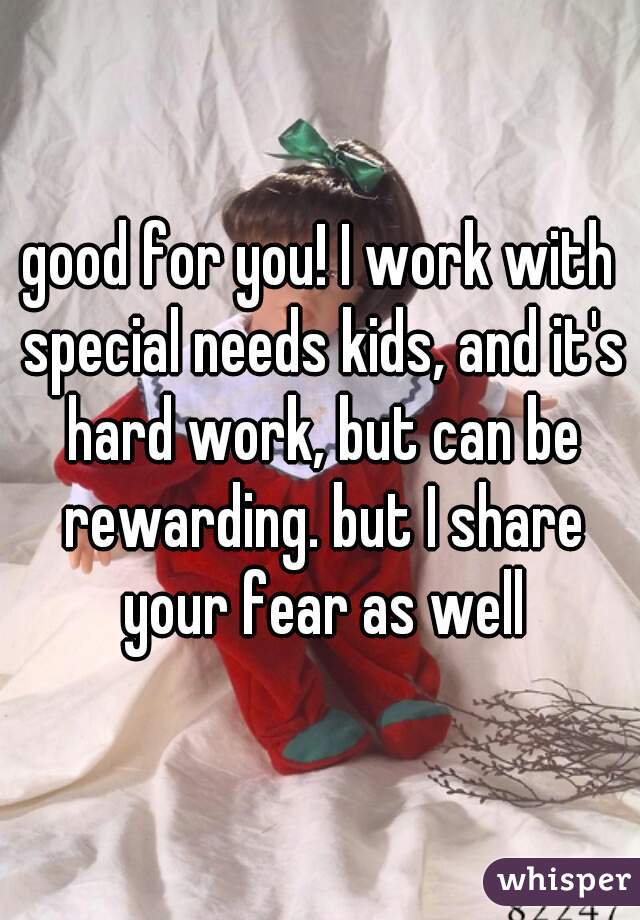 good for you! I work with special needs kids, and it's hard work, but can be rewarding. but I share your fear as well