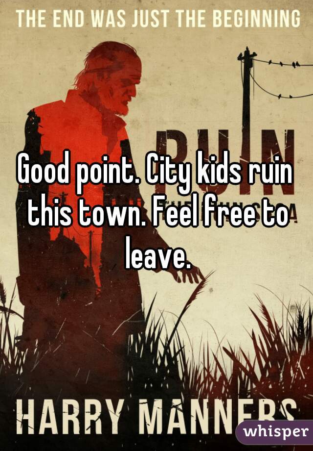 Good point. City kids ruin this town. Feel free to leave.