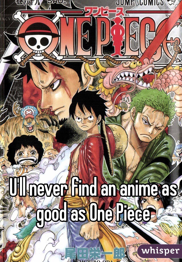 U'll never find an anime as good as One Piece 