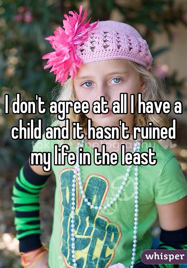 I don't agree at all I have a child and it hasn't ruined my life in the least 