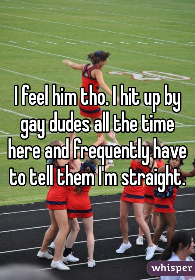 I feel him tho. I hit up by gay dudes all the time here and frequently have to tell them I'm straight.