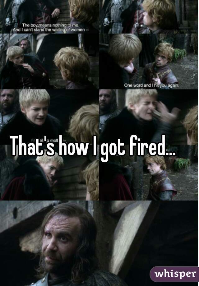 That's how I got fired...   