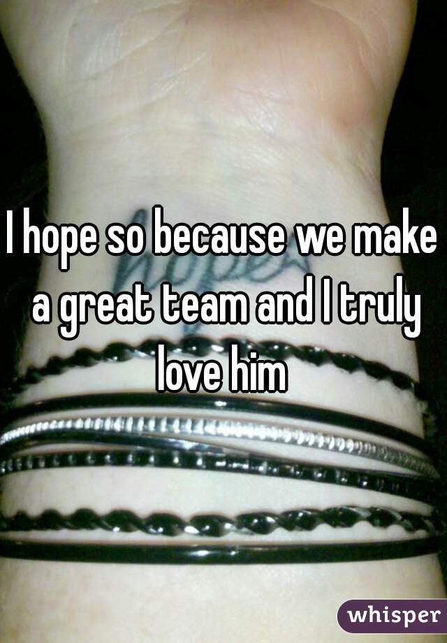 I hope so because we make a great team and I truly love him 