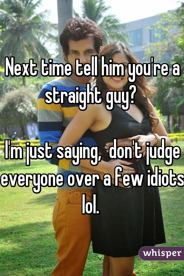 Next time tell him you're a straight guy? 

I'm just saying,  don't judge everyone over a few idiots lol. 