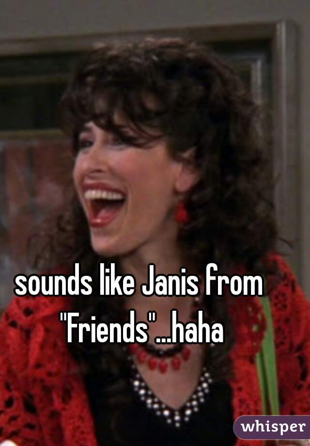 sounds like Janis from "Friends"...haha