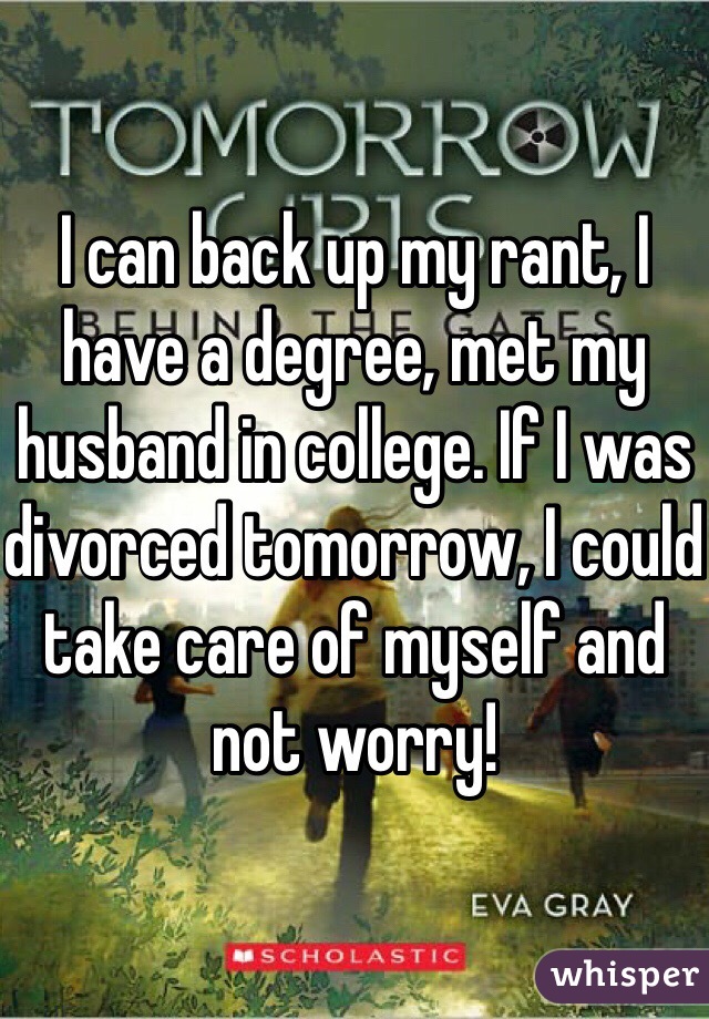 I can back up my rant, I have a degree, met my husband in college. If I was divorced tomorrow, I could take care of myself and not worry! 