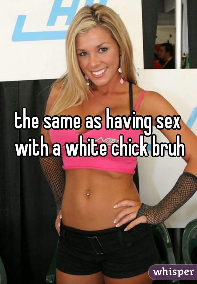the same as having sex with a white chick bruh