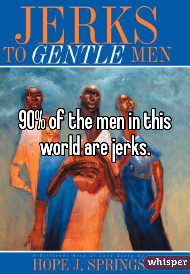 90% of the men in this world are jerks.