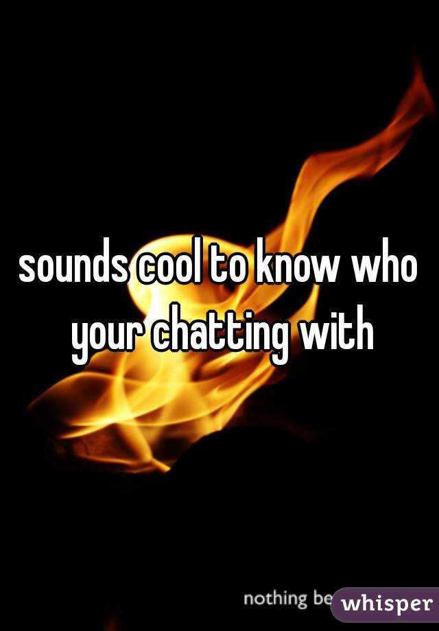 sounds cool to know who your chatting with