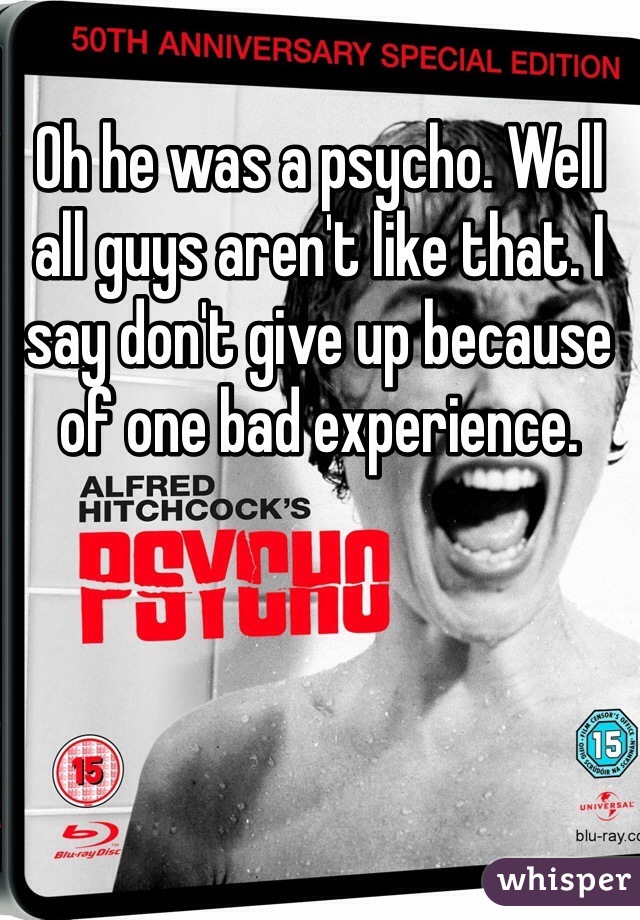 Oh he was a psycho. Well all guys aren't like that. I say don't give up because of one bad experience. 