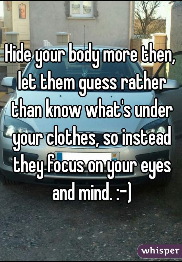 Hide your body more then, let them guess rather than know what's under your clothes, so instead they focus on your eyes and mind. :-)