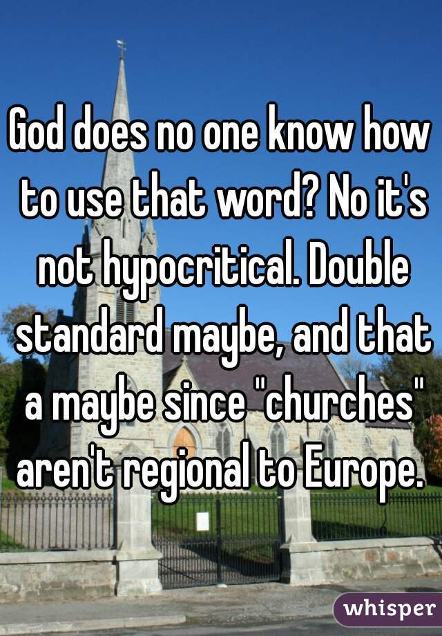 God does no one know how to use that word? No it's not hypocritical. Double standard maybe, and that a maybe since "churches" aren't regional to Europe. 