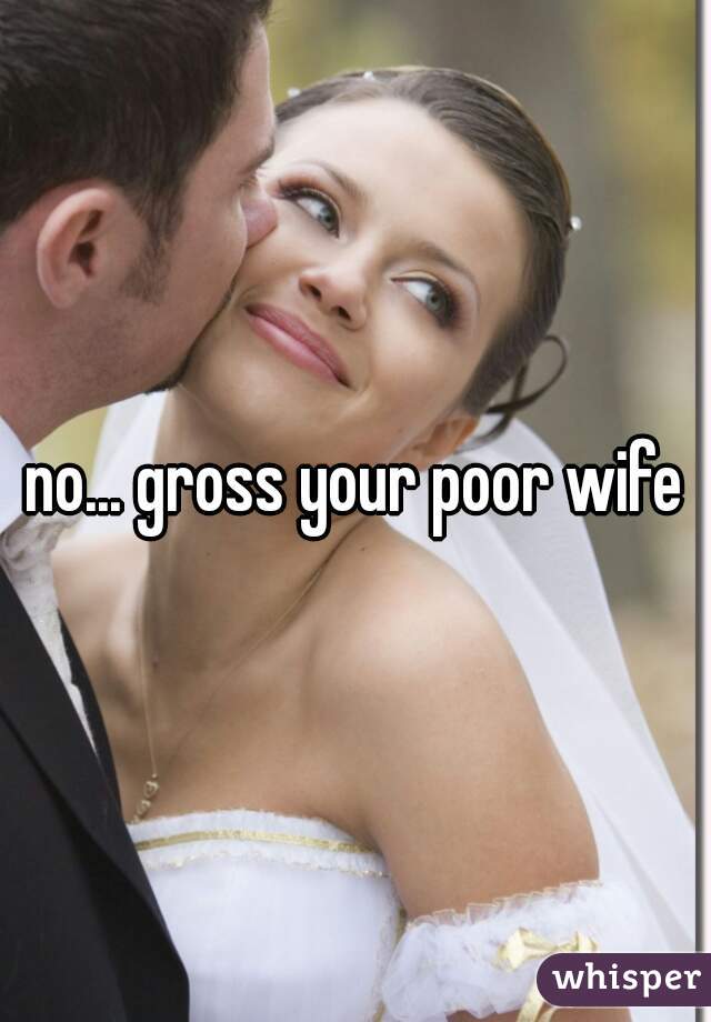 no... gross your poor wife