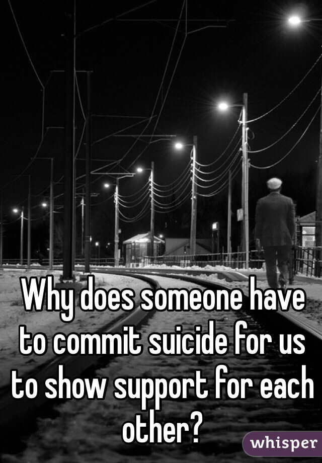 Why does someone have to commit suicide for us to show support for each other?