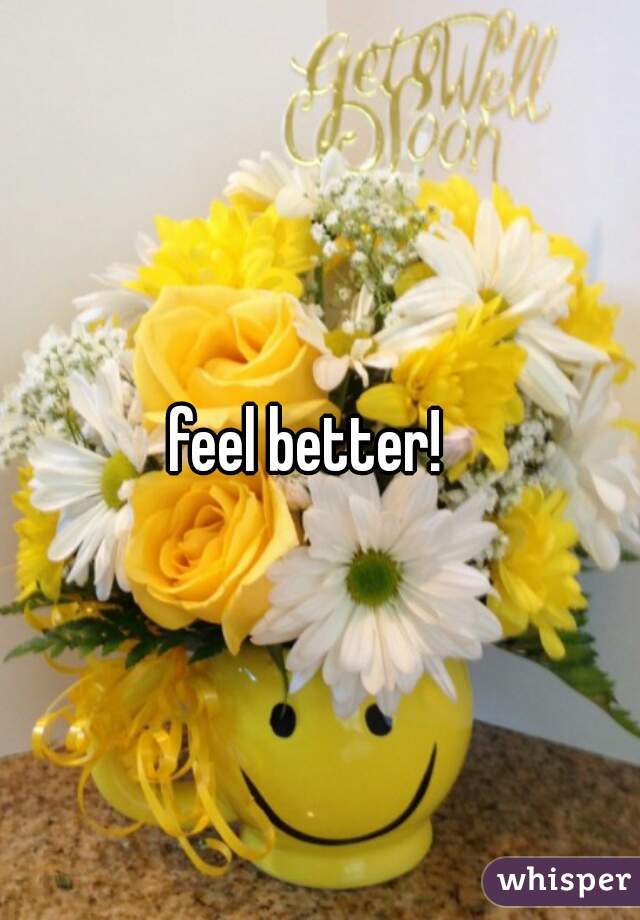 feel better!  