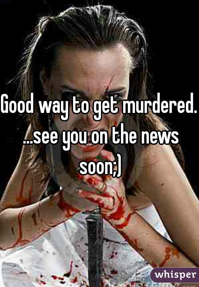 Good way to get murdered. ...see you on the news soon;)