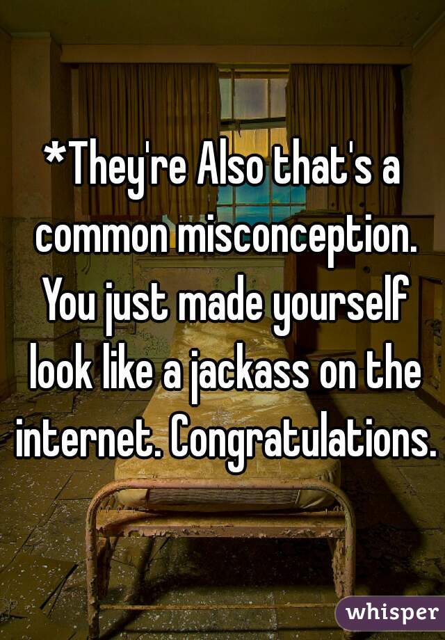 *They're Also that's a common misconception. You just made yourself look like a jackass on the internet. Congratulations.