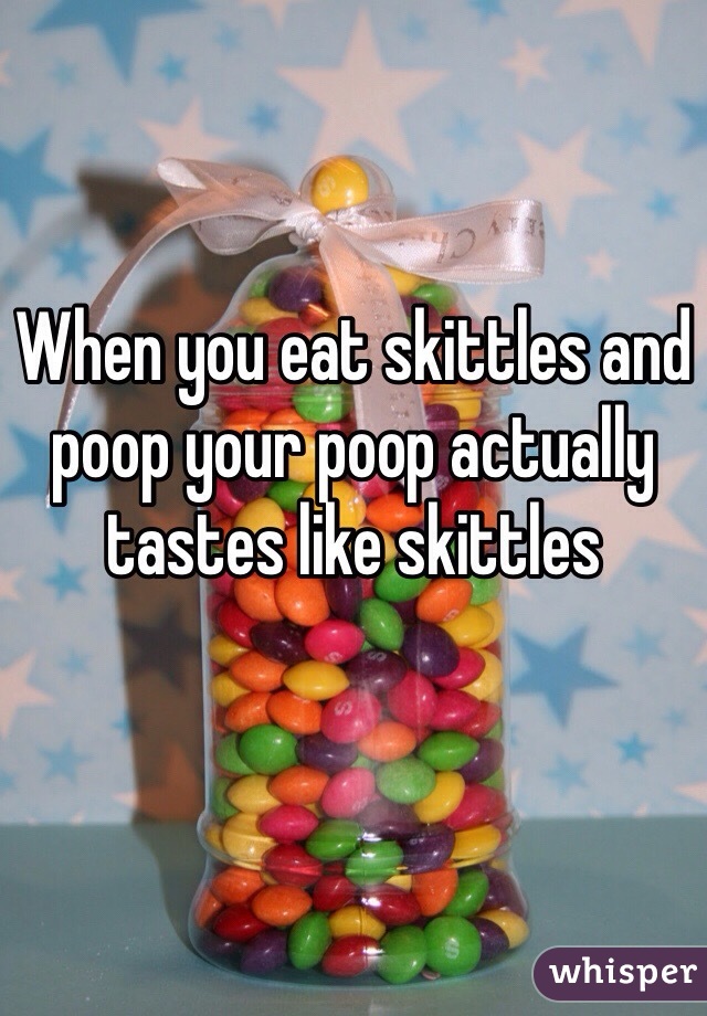 When you eat skittles and poop your poop actually tastes like skittles 
