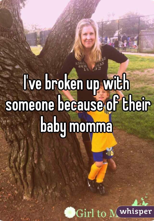 I've broken up with someone because of their baby momma 