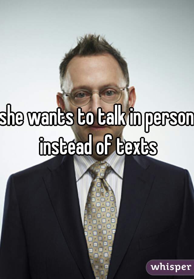 she wants to talk in person instead of texts