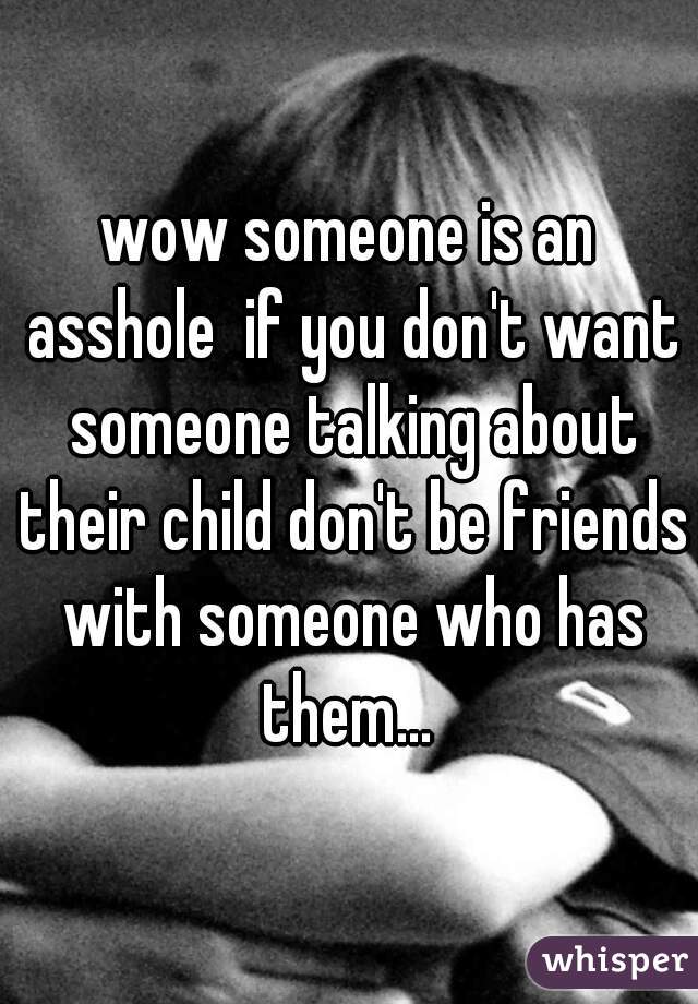 wow someone is an asshole  if you don't want someone talking about their child don't be friends with someone who has them... 