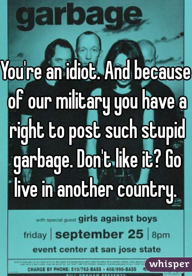 You're an idiot. And because of our military you have a right to post such stupid garbage. Don't like it? Go live in another country. 