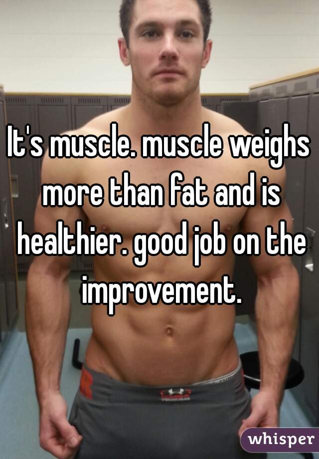 It's muscle. muscle weighs more than fat and is healthier. good job on the improvement.