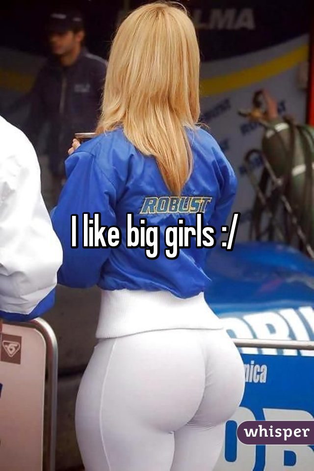I like big girls :/ 