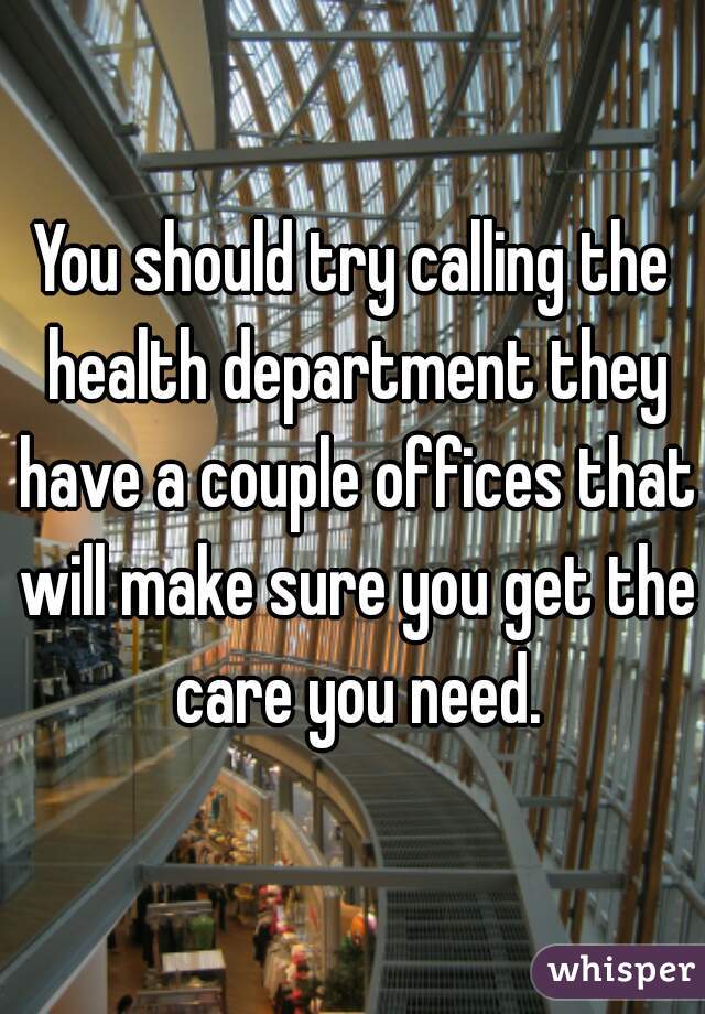You should try calling the health department they have a couple offices that will make sure you get the care you need.