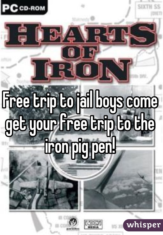 Free trip to jail boys come get your free trip to the iron pig pen!