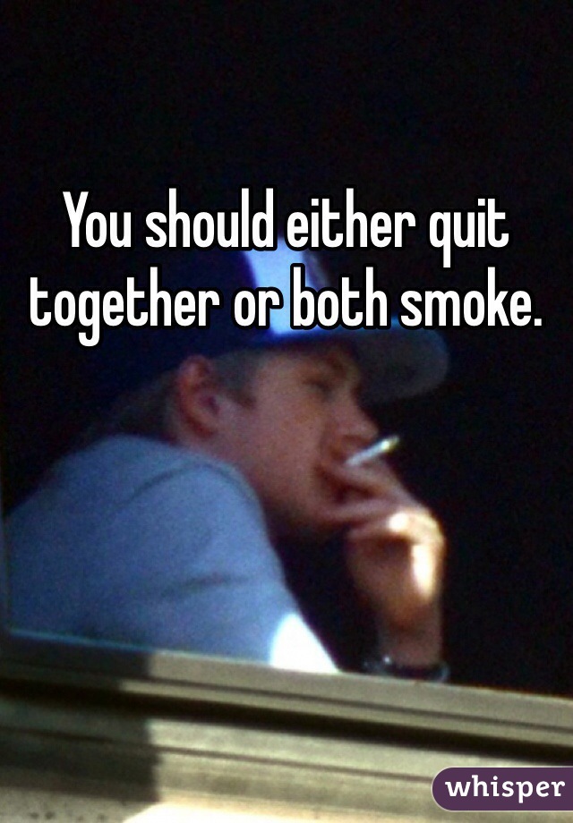 You should either quit together or both smoke. 